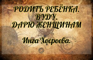 Родить ребёнка. Ритуал вуду. Дарю женщинам. Инга Хосроева. Ведьмина Изба.