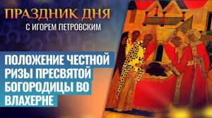 ПОЛОЖЕНИЕ ЧЕСТНОЙ РИЗЫ ПРЕСВЯТОЙ БОГОРОДИЦЫ ВО ВЛАХЕРНЕ / ПРАЗДНИК ДНЯ