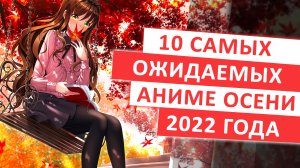 ТОП 10 САМЫХ ОЖИДАЕМЫХ АНИМЕ ОСЕНИ 2022