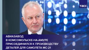 Авиазавод в Комсомольске-на-Амуре присоединился к производству деталей для самолета МС-21