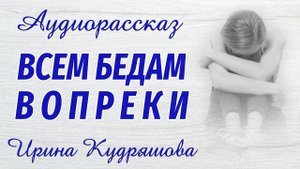 ВСЕМ БЕДАМ ВОПРЕКИ. Новый аудиорассказ. Ирина Кудряшова