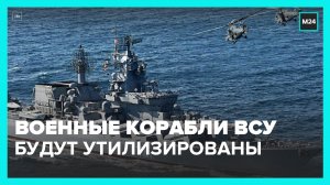 Россия утилизирует большинство кораблей ВМСУ после СВО – Москва 24
