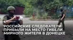 Российские следователи прибыли на место гибели мирного жителя в Донецке