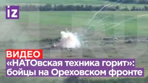 «Натовская техника горит на раз-два»: наши бойцы отражают атаки противника на Ореховском направлении