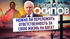 ПРОФЕССОР ОСИПОВ: МОЖНО ЛИ ПЕРЕЛОЖИТЬ ОТВЕТСТВЕННОСТЬ ЗА СВОЮ ЖИЗНЬ НА БОГА?