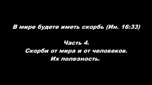 В мире будете иметь скорбь (Ин. 16_33) 
Часть 4. Скорби от мира и от человеков. Их полезность