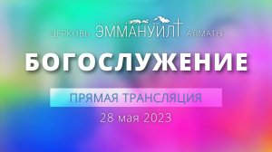 Богослужение 28 мая 2023 – Церковь Эммануил г. Алматы (прямая трансляция)