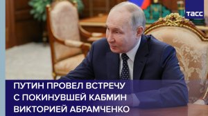 Путин провел встречу с покинувшей кабмин Викторией Абрамченко