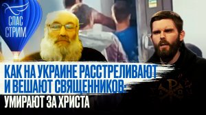 КАК НА УКРАИНЕ РАССТРЕЛИВАЮТ И ВЕШАЮТ СВЯЩЕННИКОВ: УМИРАЮТ ЗА ХРИСТА