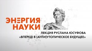 [ВПЕРЕД! В (АНТИ)УТОПИЧЕСКОЕ БУДУЩЕЕ] Лекция Руслана Юсуфова