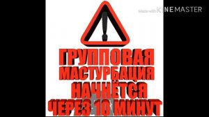 ГРУППОВАЯ МАСТУРБАЦИЯ НАЧНЁТСЯ ЧЕРЕЗ 10 МИНУТ?