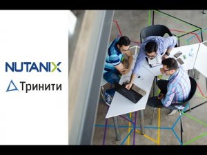 Внедрение платформы Nutanix - возможные сценарии и примеры проектов, Тринити, Nutanix