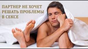 Партнер не хочет решать проблемы в сексе