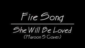 Fire Song - She Will Be Loved (Maroon 5's Cover)