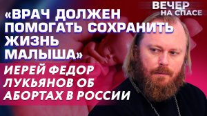 «ВРАЧ ДОЛЖЕН ПОМОГАТЬ СОХРАНИТЬ ЖИЗНЬ МАЛЫША» ИЕРЕЙ ФЕДОР ЛУКЬЯНОВ ОБ АБОРТАХ В РОССИИ