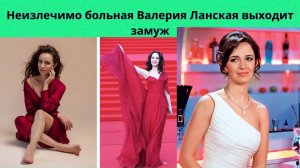 ВАЛЕРИЯ ЛАНСКАЯ= НЕИЗЛЕЧИМО БОЛЬНАЯ АКТРИСА СНОВА ВЫХОДИТ ЗАМУЖ