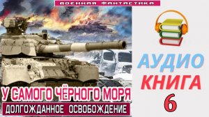 #Аудиокнига. «У САМОГО ЧЁРНОГО МОРЯ-6! Долгожданное Освобождение». КНИГА 6. #Попаданцы.#Фантастика