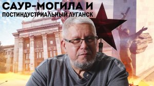 САУР-МОГИЛА И ПОСТИНДУСТРИАЛЬНЫЙ ЛУГАНСК. СЕРГЕЙ ПЕРЕСЛЕГИН