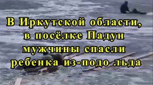 В Иркутской области, в посёлке Падун мужчины спасли ребенка из-подо льда