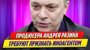 Продюсера Андрея Разина требуют признать иноагентом