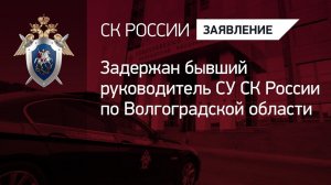 Задержан бывший руководитель СУ СК России по Волгоградской области