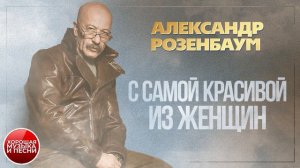 С САМОЙ КРАСИВОЙ ИЗ ЖЕНЩИН ✪ ХОРОШАЯ МУЗЫКА И ПЕСНИ ✪ АЛЕКСАНДР РОЗЕНБАУМ ✪
