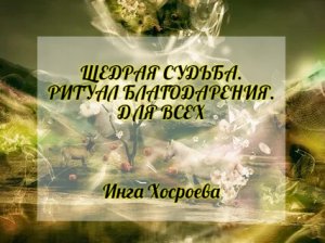 ЩЕДРАЯ СУДЬБА. РИТУАЛ БЛАГОДАРЕНИЯ. ДЛЯ ВСЕХ. ИНГА ХОСРОЕВА. ВЕДЬМИНА ИЗБА.