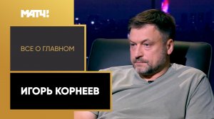 «Всё о главном». Игорь Корнеев