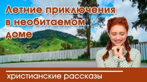 Летние приключения в необитаемом доме - ИНТЕРЕСНЫЙ ХРИСТИАНСКИЙ РАССКАЗ | рассказы Вероника Тихая