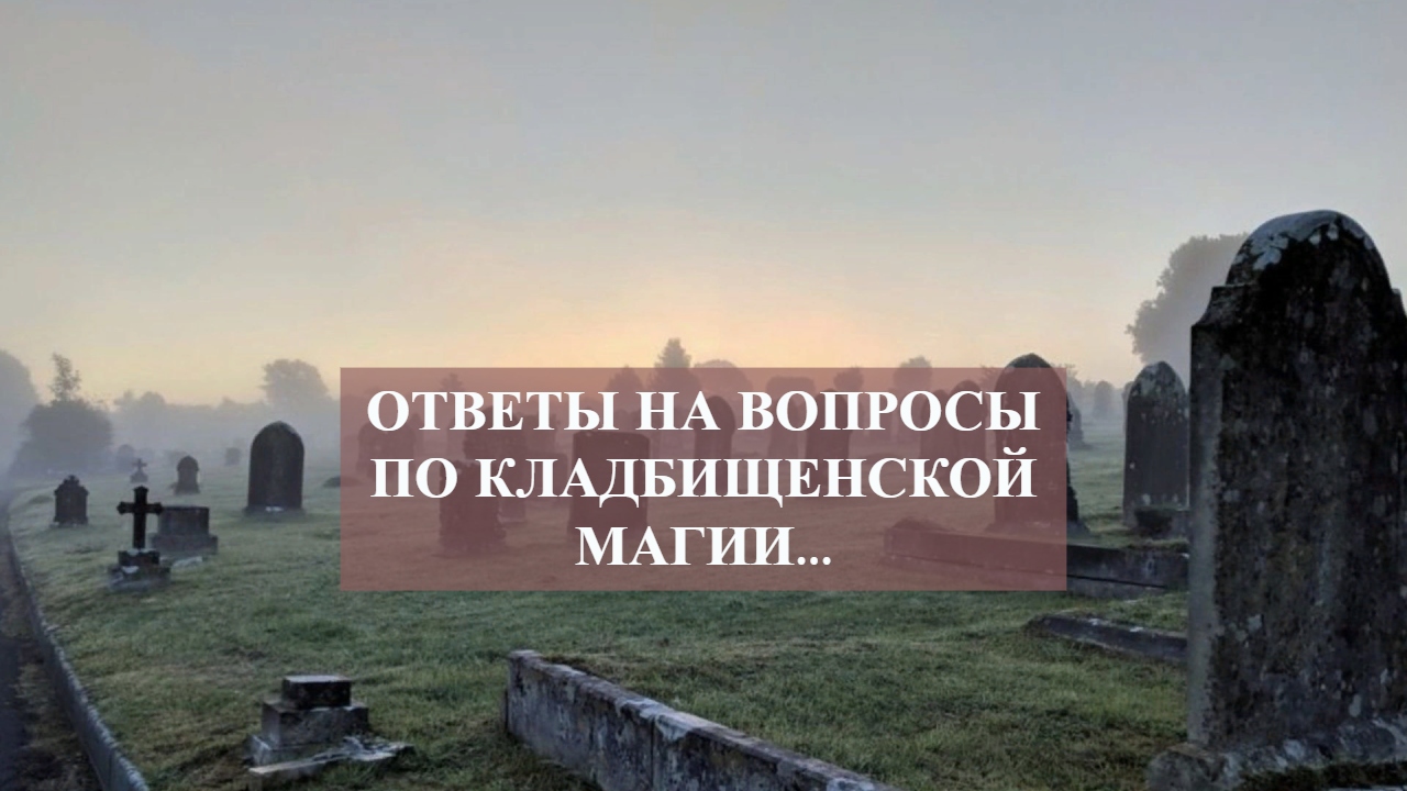 ОТВЕТЫ НА ВОПРОСЫ ПО КЛАДБИЩЕНСКОЙ МАГИИ...