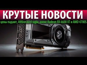 КРУТЫЕ НОВОСТИ, цены падают, Athlon на 4 ядра, анонс Radeon RX 6600 XT и AMD 4700S