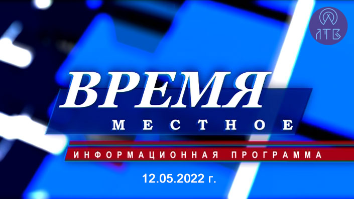 «ВРЕМЯ МЕСТНОЕ» 12.05.2022 г.