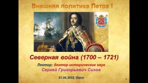 Сизов С.Г. Внешняя политика Петра I.  Северная война (1700 - 1721) (Лекция 21.04.2022, Омск)