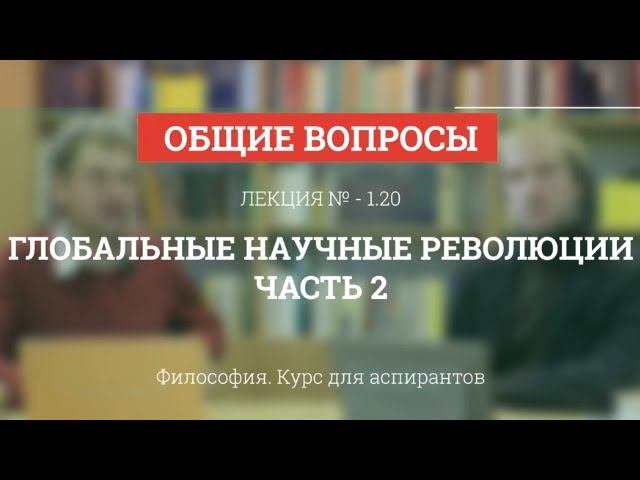 А 1.20 Глобальные научные революции. Часть 2 - Философия науки для аспирантов