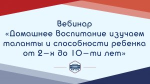 15. Вебинар АР «Домашнее воспитание изучаем таланты и способности ребенка от 2-х до 10-ти лет»