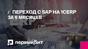 Переход с SAP на 1С:ERP за 6 месяцев. Реальный опыт крупной производственной компании | Первый БИТ