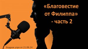 Бодрое утро 21.06 - «Благовестие от Филиппа» - часть 2