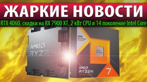 ?ЖАРКИЕ НОВОСТИ: RTX 4060, скидки на RX 7900 XT, 2 кВт CPU и 14 поколение Intel Core