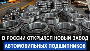В России заработал новый завод автомобильных подшипников