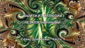 ВЫЙТИ ИЗ ИЛЛЮЗИИ НЕЗАПЯТНАННЫМИ. Сеанс для Анны. Часть 1