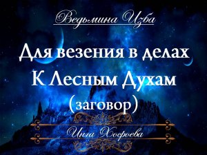ДЛЯ ВЕЗЕНИЯ В ДЕЛАХ... К ЛЕСНЫМ ДУХАМ (заговор) Инга Хосроева ВЕДЬМИНА ИЗБА