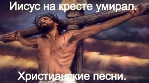 Иисус на кресте умирал.)Христианские песни.