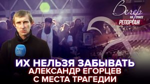 ИХ НЕЛЬЗЯ ЗАБЫВАТЬ. АЛЕКСАНДР ЕГОРЦЕВ С МЕСТА ТРАГЕДИИ