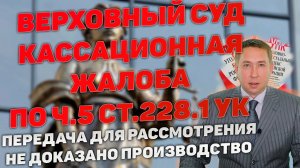 Кассация в Верховный суд по ч.5 ст.228.1 УК передана для рассмотрения. Не доказано производство НС