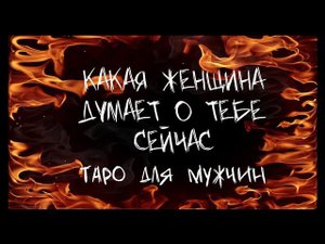 КАКАЯ ЖЕНЩИНА ДУМАЕТ О ТЕБЕ В ЭТУ МИНУТУ. Таро для мужчин