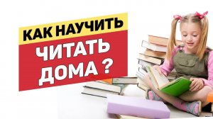 Как научить ребенка ЧИТАТЬ ДОМА?