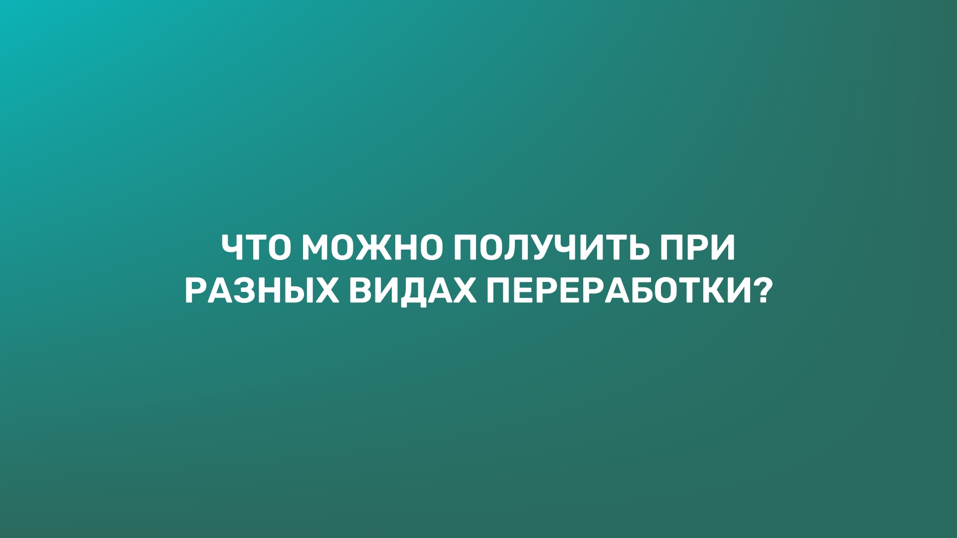 Что можно получить при разных видах переработки?