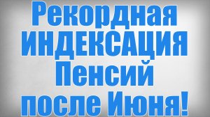 Рекордная ИНДЕКСАЦИЯ Пенсий после Июня