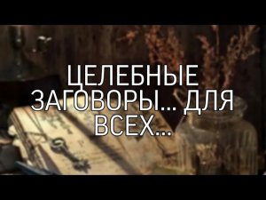 ЦЕЛЕБНЫЕ ЗАГОВОРЫ…ДЛЯ ВСЕХ…