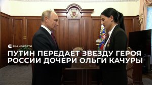 Путин передает звезду Героя России дочери Ольги Качуры